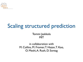 Scaling structured prediction
                Tommi Jaakkola
                    MIT

              in collaboration with
     M. Collins, M. Fromer, T. Hazan, T. Koo,
         O. Meshi, A. Rush, D. Sontag
 
