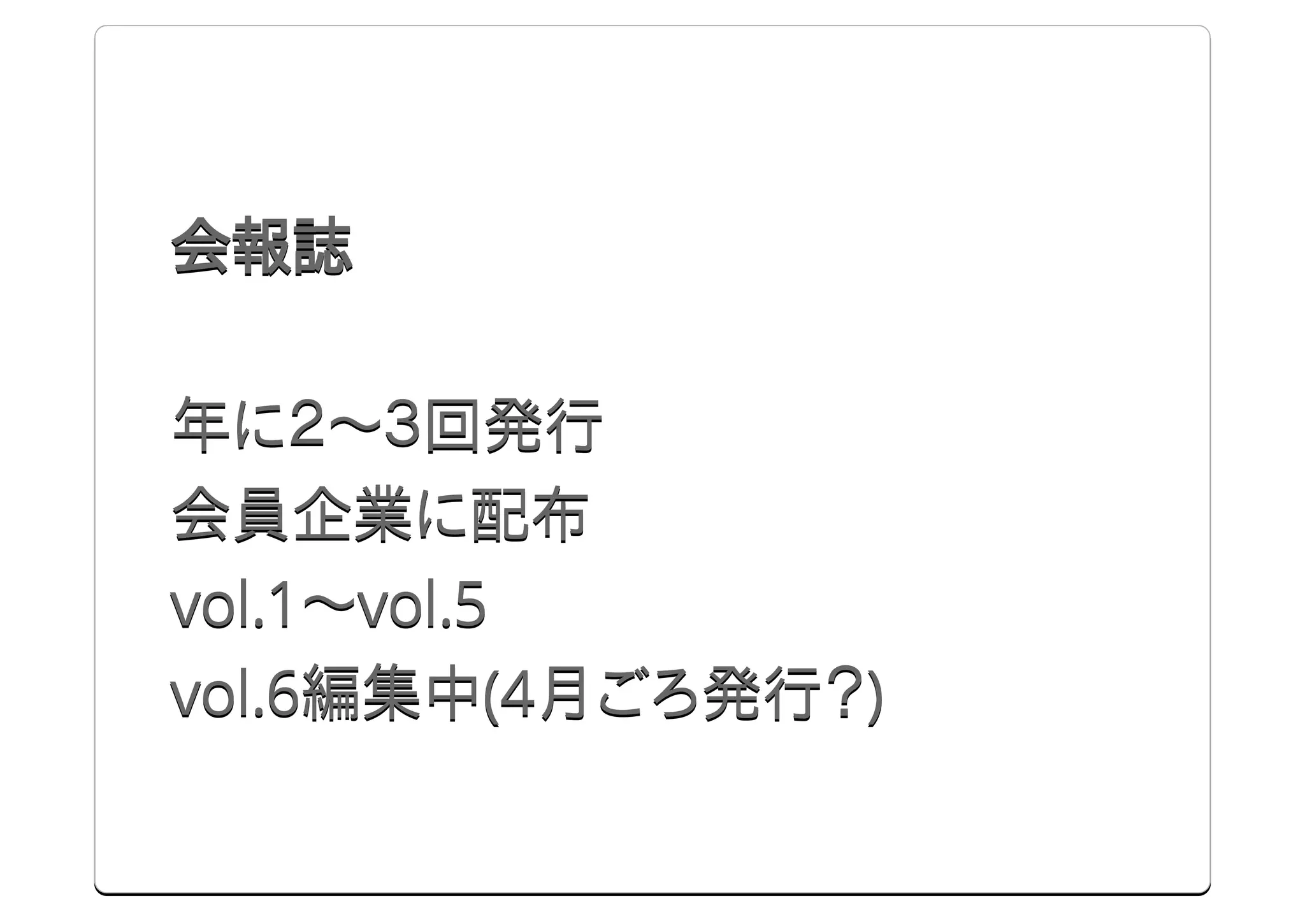 会報誌

年に ～ 回発行
会員企業に配布
ol.1～ ol.5
ol.6編集中(4月ごろ発行？)
 