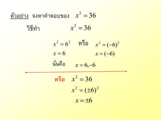 ตัวอย่าง จงหาคาตอบของ x 2  36
     วิธีทา               x 2  36

               x 2  62        หรือ   x 2  (6) 2
               x6                    x  (6)
              นั่นคือ      x  6,6

               หรือ x  36 2


                          x 2  (6) 2
                           x  6
 
