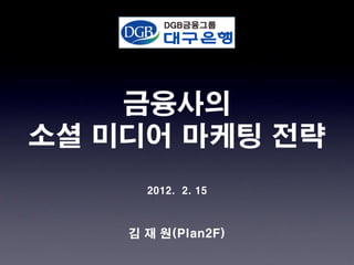금융사의
소셜 미디어 마케팅 전략
      2012. 2. 15



    김 재 원(Plan2F)
 