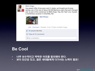 Be Cool
•   너무 보수적이고 딱딱한 어조를 탈피해야 한다.
•   보다 친근감 있고, 젊은 세대들에게 다가서는 노력이 필요!



                                   [출처 http://j.mp/xkaNWL ]
 