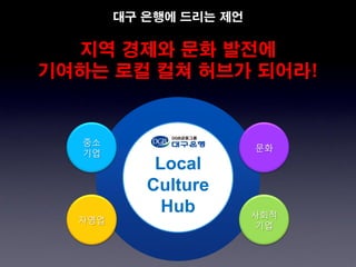 대구 은행에 드리는 제언

  지역 경제와 문화 발전에
기여하는 로컬 컬쳐 허브가 되어라!


   중소
                        문화
   기업
            Local
           Culture
             Hub        사회적
  자영업
                        기업
 