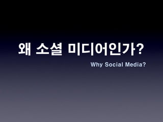 왜 소셜 미디어인가?
      Why Social Media?
 