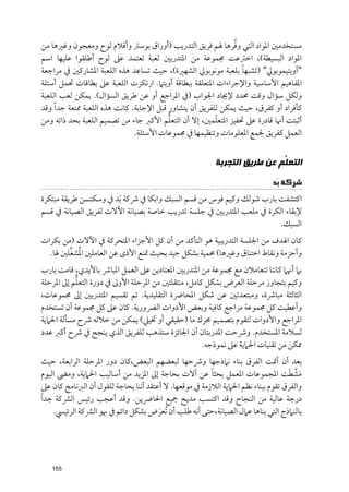 ‫ﱠ‬
‫ﻣﺴﺘﺨﺪﻣﲔ اﳌﻮاد اﻟﺘﻲ ﻭﻓﺮﻫﺎ ﳍﻢ ﻓﺮﻳﻖ اﻟﺘﺪرﻳﺐ )أﻭراﻕ ﺑﻮﺳﱰ ﻭأﻗﻼﻡ ﻟﻮح ﻭﻣﻌﺠﻮﻥ ﻭﻏﲑﻫﺎ ﻣﻦ‬
‫اﳌﻮاد اﻟﺒﺴﻴﻄﺔ(, اﺧﱰﻋﺖ ﳎﻤﻮﻋﺔ ﻣﻦ اﳌﺘﺪرﺑﲔ ﻟﻌﺒﺔ ﺗﻌﺘﻤﺪ ﻋﲆ ﻟﻮح أﻃﻠﻘﻮا ﻋﻠﻴﻬﺎ اﺳﻢ‬
                                                                  ‫ﹰ‬
‫"أﻭﺑﺘﻴﻤﻮﺑﻮﱄ" )ﺗﺸﺒﻬﺎ ﺑﻠﻌﺒﺔ ﻣﻮﻧﻮﺑﻮﱄ اﻟﺸﻬﲑة(, ﺣﻴﺚ ﺗﺴﺎﻋﺪ ﻫﺬﻩ اﻟﻠﻌﺒﺔ اﳌﺸﺎرﻛﲔ ﰲ ﻣﺮاﺟﻌﺔ‬
‫اﳌﻔﺎﻫﻴﻢ اﻷﺳﺎﺳﻴﺔ ﻭاﻹﺟﺮاءات اﳌﺘﻌﻠﻘﺔ ﺑﺒﻄﺎﻗﺔ أﻭﺑﺘﲈ. ارﺗﻜﺰت اﻟﻠﻌﺒﺔ ﻋﲆ ﺑﻄﺎﻗﺎت ﲢﻤﻞ أﺳﺌﻠﺔ‬
‫ﻭﻟﻜﻞ ﺳﺆاﻝ ﻭﻗﺖ ﳏﺪد ﻹﳚﺎد اﳉﻮاب )ﰲ اﳌﺮاﺟﻊ أﻭ ﻋﻦ ﻃﺮﻳﻖ اﻟﺴﺆاﻝ(. ﻳﻤﻜﻦ ﻟﻌﺐ اﻟﻠﻌﺒﺔ‬
‫ﻛﺄﻓﺮاد أﻭ ﻛﻔﺮﻕ, ﺣﻴﺚ ﻳﻤﻜﻦ ﻟﻠﻔﺮﻳﻖ أﻥ ﻳﺘﺸﺎﻭر ﻗﺒﻞ اﻹﺟﺎﺑﺔ. ﻛﺎﻧﺖ ﻫﺬﻩ اﻟﻠﻌﺒﺔ ﳑﺘﻌﺔ ﺟﺪ ﹰا ﻭﻗﺪ‬
                                           ‫ﱡ‬              ‫ﹼ‬
‫أﺛﺒﺘﺖ أﳖﺎ ﻗﺎدرة ﻋﲆ ﲢﻔﻴﺰ اﳌﺘﻌﻠﻤﲔ, إﻻ أﻥ اﻟﺘﻌﻠﻢ اﻷﻛﱪ ﺟﺎء ﻣﻦ ﺗﺼﻤﻴﻢ اﻟﻠﻌﺒﺔ ﺑﺤﺪ ذاﺗﻪ ﻭﻣﻦ‬
                                ‫اﻟﻌﻤﻞ ﻛﻔﺮﻳﻖ ﳉﻤﻊ اﳌﻌﻠﻮﻣﺎت ﻭﺗﻨﻈﻴﻤﻬﺎ ﰲ ﳎﻤﻮﻋﺎت اﻷﺳﺌﻠﺔ.‬


                                                          ‫ﺍﻟﺘﻌ ﱡﻢ ﻋﻦ ﻃﺮﻳﻖ ﺍﻟﺘﺠﺮﺑﺔ‬
                                                                           ‫ﻠ‬
                                                                             ‫ﺷﺮﻛﺔ ﺑَﺪ‬
‫اﻛﺘﺸﻔﺖ ﺑﺎرب ﺷﻮﻟﻚ ﻭﻛﻴﻢ ﻓﻮس ﻣﻦ ﻗﺴﻢ اﻟﺴﺒﻚ ﻭاﺑﻜﺎ ﰲ ﴍﻛﺔ ﹶﺑﺪ ﰲ ﻭﺳﻜﻨﺴﻦ ﻃﺮﻳﻘﺔ ﻣﺒﺘﻜﺮة‬
‫ﻹﺑﻘﺎء اﻟﻜﺮة ﰲ ﻣﻠﻌﺐ اﳌﺘﺪرﺑﲔ ﰲ ﺟﻠﺴﺔ ﺗﺪرﻳﺐ ﺧﺎﺻﺔ ﺑﺼﻴﺎﻧﺔ اﻵﻻت ﻟﻔﺮﻳﻖ اﻟﺼﻴﺎﻧﺔ ﰲ ﻗﺴﻢ‬
                                                                      ‫اﻟﺴﺒﻚ.‬
‫ﻛﺎﻥ اﳍﺪﻑ ﻣﻦ اﳉﻠﺴﺔ اﻟﺘﺪرﻳﺒﻴﺔ ﻫﻮ اﻟﺘﺄﻛﺪ ﻣﻦ أﻥ ﻛﻞ اﻷﺟﺰاء اﳌﺘﺤﺮﻛﺔ ﰲ اﻵﻻت )ﻣﻦ ﺑﻜﺮات‬
        ‫ﹸ ﱢ‬
  ‫ﻭأﺣﺰﻣﺔ ﻭﻧﻘﺎط اﺧﺘﻨﺎﻕ ﻭﻏﲑﻫﺎ( ﳏﻤﻴﺔ ﺑﺸﻜﻞ ﺟﻴﺪ ﺑﺤﻴﺚ ﲤﻨﻊ اﻷذ￯ ﻋﻦ اﻟﻌﺎﻣﻠﲔ اﳌﺸﻐﻠﲔ ﳍﺎ.‬
‫ﺑﲈ أﳖﲈ ﻛﺎﻧﺘﺎ ﺗﺘﻌﺎﻣﻼﻥ ﻣﻊ ﳎﻤﻮﻋﺔ ﻣﻦ اﳌﺘﺪرﺑﲔ اﳌﻌﺘﺎدﻳﻦ ﻋﲆ اﻟﻌﻤﻞ اﳌﺒﺎﴍ ﺑﺎﻷﻳﺪﻱ, ﻗﺎﻣﺖ ﺑﺎرب‬
           ‫ﱡ‬
‫ﻭﻛﻴﻢ ﺑﺘﺠﺎﻭز ﻣﺮﺣﻠﺔ اﻟﻌﺮض ﺑﺸﻜﻞ ﻛﺎﻣﻞ, ﻣﻨﺘﻘﻠﺘﲔ ﻣﻦ اﳌﺮﺣﻠﺔ اﻷﻭﱃ ﰲ دﻭرة اﻟﺘﻌﻠﻢ إﱃ اﳌﺮﺣﻠﺔ‬
‫اﻟﺜﺎﻟﺜﺔ ﻣﺒﺎﴍة, ﻭﻣﺒﺘﻌﺪﺗﲔ ﻋﻦ ﺷﻜﻞ اﳌﺤﺎﴐة اﻟﺘﻘﻠﻴﺪﻳﺔ. ﺗﻢ ﺗﻘﺴﻴﻢ اﳌﺘﺪرﺑﲔ إﱃ ﳎﻤﻮﻋﺎت,‬
‫ﻭأﻋﻄﻴﺖ ﻛﻞ ﳎﻤﻮﻋﺔ ﻣﺮاﺟﻊ ﻛﺎﻓﻴﺔ ﻭﺑﻌﺾ اﻷدﻭات اﻟﴬﻭرﻳﺔ. ﻛﺎﻥ ﻋﲆ ﻛﻞ ﳎﻤﻮﻋﺔ أﻥ ﺗﺴﺘﺨﺪﻡ‬
‫اﳌﺮاﺟﻊ ﻭاﻷدﻭات ﻟﺘﻘﻮﻡ ﺑﺘﺼﻤﻴﻢ ﳏﺮﻙ ﻣﺎ )ﺣﻘﻴﻘﻲ أﻭ ﲣﻴﲇ( ﻳﻤﻜﻦ ﻣﻦ ﺧﻼﻟﻪ ﴍح ﻣﺴﺄﻟﺔ اﳊﲈﻳﺔ‬
‫ﻟﺴﻼﻣﺔ اﳌﺴﺘﺨﺪﻡ. ﻭﴍﺣﺖ اﳌﺪرﺑﺘﺎﻥ أﻥ اﳉﺎﺋﺰة ﺳﺘﺬﻫﺐ ﻟﻠﻔﺮﻳﻖ اﻟﺬﻱ ﻳﻨﺠﺢ ﰲ ﴍح أﻛﱪ ﻋﺪد‬
                                                    ‫ﳑﻜﻦ ﻣﻦ ﺗﻘﻨﻴﺎت اﳊﲈﻳﺔ ﻋﲆ ﻧﻤﻮذﺟﻪ.‬
‫ﺑﻌﺪ أﻥ أﲤﺖ اﻟﻔﺮﻕ ﺑﻨﺎء ﻧﲈذﺟﻬﺎ ﻭﴍﺣﻬﺎ ﻟﺒﻌﻀﻬﻢ اﻟﺒﻌﺾ,ﻛﺎﻥ دﻭر اﳌﺮﺣﻠﺔ اﻟﺮاﺑﻌﺔ, ﺣﻴﺚ‬
                                                        ‫ﹰ‬
‫ﻣﺸﻄﺖ اﳌﺠﻤﻮﻋﺎت اﳌﻌﻤﻞ ﺑﺤﺜﺎ ﻋﻦ آﻻت ﺑﺤﺎﺟﺔ إﱃ اﳌﺰﻳﺪ ﻣﻦ أﺳﺎﻟﻴﺐ اﳊﲈﻳﺔ, ﻭﻣﴣ اﻟﻴﻮﻡ‬         ‫ﹶﱠ ﹶ‬
‫ﻭاﻟﻔﺮﻕ ﺗﻘﻮﻡ ﺑﺒﻨﺎء ﻧﻈﻢ اﳊﲈﻳﺔ اﻟﻼزﻣﺔ ﰲ ﻣﻮﻗﻌﻬﺎ. ﻻ أﻋﺘﻘﺪ أﻧﻨﺎ ﺑﺤﺎﺟﺔ ﻟﻠﻘﻮﻝ أﻥ اﻟﱪﻧﺎﻣﺞ ﻛﺎﻥ ﻋﲆ‬
‫درﺟﺔ ﻋﺎﻟﻴﺔ ﻣﻦ اﻟﻨﺠﺎح ﻭﻗﺪ اﻛﺘﺴﺐ ﻣﺪﻳﺢ ﲨﻴﻊ اﳊﺎﴐﻳﻦ. ﻭﻗﺪ أﻋﺠﺐ رﺋﻴﺲ اﻟﴩﻛﺔ ﺟﺪ ﹰا‬
     ‫ﺑﺎﻟﻨﲈذج اﻟﺘﻲ ﺑﻨﺎﻫﺎ ﻋﲈﻝ اﻟﺼﻴﺎﻧﺔ,ﺣﺘﻰ أﻧﻪ ﻃﻠﺐ أﻥ ﹸﺗﻌﺮض ﺑﺸﻜﻞ داﺋﻢ ﰲ ﲠﻮ اﻟﴩﻛﺔ اﻟﺮﺋﻴﴘ.‬
                                       ‫ﹶ‬




   ‫551‬
 