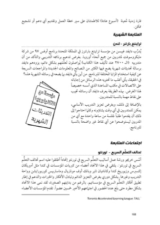 ‫ﻓﱰة زﻣﻨﻴﺔ ﻣﻌﻴﻨﺔ )أﺳﺒﻮع ﻋﺎدة( ﻟﻼﻃﻤﺌﻨﺎﻥ ﻋﲆ ﺳﲑ ﺧﻄﺔ اﻟﻌﻤﻞ ﻭﺗﻘﺪﻳﻢ أﻱ دﻋﻢ أﻭ ﺗﺸﺠﻴﻊ‬
                                                                 ‫ﹸ‬
                                                                       ‫ﳑﻜﻦ.‬
                                                                    ‫ﺍﻟﻤﺘﺎﺑﻌﺔ ﺍﻟﺸﻬﺮﻳﺔ‬
                                                                    ‫ﺗﺮﺍﻳﻨﻨﻎ ﺑﺎﺭﺗﻨﺮ - ﻟﻨﺪﻥ‬
‫ﹸﻳﺪرب داﻳﻔﺪ ﻏﻴﺒﺴﻦ ﻣﻦ ﻣﺆﺳﺴﺔ ﺗﺮاﻳﻨﻨﻎ ﺑﺎرﺗﻨﺮز ﰲ اﳌﻤﻠﻜﺔ اﳌﺘﺤﺪة ﺑﺮﻧﺎﻣﺞ أﻭﻓﺲ ٧٩ ﻣﻦ ﴍﻛﺔ‬      ‫ﱢ‬
‫ﻣﺎﻳﻜﺮﻭﺳﻮﻓﺖ ﳌﺘﺪرﺑﲔ ﻣﻦ ﲨﻴﻊ أﻧﺤﺎء أﻭرﻭﺑﺎ. ﺑﻐﺮض ﺗﺪﻋﻴﻢ ﺑﺮﻧﺎﳎﻪ اﻟﺘﺪرﻳﺒﻲ ﻭاﻟﺘﺄﻛﺪ ﻣﻦ أﻥ‬
                             ‫ﱡﹶ‬
‫ﻣﺘﺪرﺑﻴﻪ )اﻟـ ٠٠٧٢ ﻋﻨﺪ ﺗﺄﻟﻴﻒ ﻫﺬا اﻟﻜﺘﺎب( ﹸﻳﻮاﺻﻠﻮﻥ ﹶﺗﻌﻠﻤﻬﻢ ﺑﺸﻜﻞ داﺋﻢ, ﻳﺰﻭدﻫﻢ داﻳﻔﺪ‬
‫ﺑﺮﺳﺎﻟﺔ ﲢﺪﻳﺜﺎت ﺷﻬﺮﻳﺔ ﻳﻀﻊ ﻓﻴﻬﺎ اﻟﻜﺜﲑ ﻣﻦ اﻟﻨﺼﺎﺋﺢ ﻭاﳌﻌﻠﻮﻣﺎت اﳉﺪﻳﺪة ﻭاﳌﺮاﺟﻌﺎت اﻟﴪﻳﻌﺔ‬
 ‫ﻋﻦ ﻛﻴﻔﻴﺔ اﺳﺘﺨﺪاﻡ اﳌﺰاﻳﺎ اﳌﺨﺘﻠﻔﺔ ﻟﻠﱪﻧﺎﻣﺞ. ﻣﻦ أﻳﻦ ﻳﺄﰐ داﻳﻔﺪ ﺑﲈ ﻳﻀﻌﻪ ﰲ رﺳﺎﺋﻠﻪ اﻟﺸﻬﺮﻳﺔ ﻫﺬﻩ?‬
                                   ‫ﰲ اﳊﻘﻴﻘﺔ, ﻳﺄﰐ أﻏﻠﺐ ﻣﺎ ﲢﺘﻮﻳﻪ ﻫﺬﻩ اﻟﺮﺳﺎﺋﻞ ﻣﻦ إﺟﺎﺑﺎﺗﻪ‬
                                   ‫ﹰ‬
                                   ‫ﻋﲆ اﻻﺗﺼﺎﻻت ﰲ ﻣﻜﺘﺐ اﳌﺴﺎﻋﺪة اﻟﺬﻱ أﺳﺴﻪ ﺧﺼﻴﺼﺎ‬
                                   ‫ﳍﺬا اﻟﻐﺮض. ﲠﺬﻩ اﻟﻄﺮﻳﻘﺔ ﻳﻌﺮﻑ داﻳﻔﺪ أﻥ رﺳﺎﺋﻠﻪ ﲡﻴﺐ‬
                                                        ‫ﻋﲆ ﻧﻘﺎط ﻣﻬﻤﺔ ﺑﺎﻟﻨﺴﺒﺔ ﻟﻠﻤﺘﺪرﺑﲔ.‬
                                    ‫ﺑﺎﻹﺿﺎﻓﺔ إﱃ ذﻟﻚ, ﻭﺑﻐﺮض ﺗﻌﺰﻳﺰ اﻟﺘﺪرﻳﺐ اﻷﺳﺎﳼ,‬
                                    ‫ﻳﻤﻜﻦ ﻟﻠﻤﺘﺪرﺑﲔ ﰲ أﻱ ﻭﻗﺖ ﻳﺸﺎؤﻭﻧﻪ ﻭﻛﻠﲈ اﺣﺘﺎﺟﻮا إﱃ‬
                                                                  ‫ﹰ‬
                                    ‫ذﻟﻚ أﻥ ﻳﻘﺪﻣﻮا ﻃﻠﺒﺎ ﳉﻠﺴﺔ ﻣﻦ ﺳﺎﻋﺔ ﻭاﺣﺪة ﻣﻊ أﻱ ﻣﻦ‬
                                    ‫اﳌﺪرﺑﲔ ﻟﻴﺴﺘﻮﺿﺤﻮا ﻋﻦ أﻱ ﻧﻘﺎط ﻏﲑ ﻭاﺿﺤﺔ ﺑﺎﻟﻨﺴﺒﺔ‬
                                                                          ‫ﻟﻠﱪﻧﺎﻣﺞ.‬


                                                                  ‫ﺍﺟﺘﻤﺎﻋﺎﺕ ﺍﻟﻤﺘﺎﺑﻌﺔ‬
                                                        ‫ﺗﺤﺎﻟﻒ ﺍﻟﺘﻌﻠﱡﻢ ﺍﻟﺴﺮﻳﻊ - ﺗﻮﺭﻧﺘﻮ‬
  ‫ﱡ‬                                                 ‫ﱡ‬
‫أﺳﺲ ﺧﺮﳚﻮ ﻭرﺷﺔ ﻋﻤﻞ أﺳﺎﻟﻴﺐ اﻟﺘﻌﻠﻢ اﻟﴪﻳﻊ ﰲ ﺗﻮرﻧﺘﻮ إﲢﺎد ﹰا أﻃﻠﻘﻮا ﻋﻠﻴﻪ اﺳﻢ ﲢﺎﻟﻒ اﻟﺘﻌﻠﻢ‬
                                                                                ‫ﱠ‬
‫اﻟﴪﻳﻊ ﰲ ﺗﻮرﻧﺘﻮ . ﻳﻠﺘﻘﻲ ﰲ ﻫﺬا اﻻﲢﺎد أﻋﻀﺎء ﻣﻦ ﻛﱪﻳﺎت اﳌﺆﺳﺴﺎت ﰲ ﻛﻨﺪا ﻣﺜﻞ أﻣﲑﻳﻜﺎﻥ‬
                                                                        ‫١‬



‫إﻛﺴﱪس ﻭزﻳﻮرﻳﺦ ﻛﻨﺪا ﻭﻛﺎﻧﺎدﻳﺎﻥ ﺗﺎﻳﺮ ﻭﺑﺎﻧﻚ أﻭﻑ ﻣﻮﻧﱰﻳﺎﻝ ﻭﻣﺎﺳﱰﺑﻴﺲ ﻛﻮرﺑﻮراﻳﺸﻦ ﻭﻭاﺣﺔ‬
‫اﻟﺘﺪرﻳﺐ ﻭﻏﲑﻫﺎ. ﺑﺸﻜﻞ دﻭرﻱ ﺑﻐﺮض اﻟﺘﻌﺰﻳﺰ اﻟﺪاﺋﻢ ﻭﺗﺒﺎدﻝ اﻷﻓﻜﺎر ﻭاﳋﱪات ﻭاﻟﺪﻋﻢ ﰲ إﻃﺎر‬
                                                                      ‫ﱡ‬
‫ﺗﻄﺒﻴﻖ أﻓﻜﺎر اﻟﺘﻌﻠﻢ اﻟﴪﻳﻊ ﰲ ﻣﺆﺳﺴﺎﲥﻢ. ﺑﺎﻟﺮﻏﻢ ﻣﻦ ﺑﺪاﻳﺘﻬﻢ اﻟﺼﻐﲑة, ﻟﻘﺪ ﻧﻤﻰ ﻫﺬا اﻻﲢﺎد‬
‫ﺑﺸﻜﻞ ﻣﻄﺮد ﺣﺘﻰ ﺑﻠﻎ ﻋﺪد اﳊﻀﻮر ﰲ اﺟﺘﲈﻋﻬﻢ اﻷﺧﲑ ﲬﺴﲔ ﻋﻀﻮ ﹰا. ﺗﻘﺪﻡ اﳌﺆﺳﺴﺎت اﻷﻋﻀﺎء‬

                                                ‫١ ‪Toronto Accelerated Learning League :TALL‬‬




                                                                                   ‫861‬
 