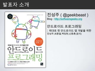발표자 소개
         진성주 ( @geekbeast )
         Blog : http://softwaregeeks.org


         안드로이드 프로그래밍
         : 제대로 된 안드로이드 앱 개발을 위한
         진성주,최종열,백정현,신중훈(공저)
 