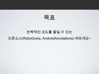 목표

         반복적인 코드를 줄일 수 있는
오픈소스(RoboGuice, AndroidAnnotations) 써보세요~
 