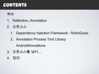 Contents
 목차
 1. Reflection, Annotation
 2. 오픈소스
   1. Dependency Injection Framework : RoboGuice
   2. Annotation Process Tool Library:
      AndroidAnnoations
 3. 오픈소스를 넘어…
 4. 정리
 