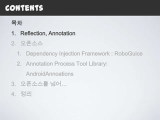 Contents
 목차
 1. Reflection, Annotation
 2. 오픈소스
   1. Dependency Injection Framework : RoboGuice
   2. Annotation Process Tool Library:
      AndroidAnnoations
 3. 오픈소스를 넘어…
 4. 정리
 