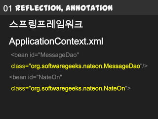 01 Reflection, Annotation
 스프링프레임워크
 ApplicationContext.xml
 <bean id="MessageDao"
 class="org.softwaregeeks.nateon.MessageDao"/>
 <bean id="NateOn"
 class="org.softwaregeeks.nateon.NateOn">
 