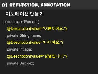 01 Reflection, Annotation
 어노테이션 만들기
public class Person {
  @Description(value="이름이예요.")
  private String name;
  @Description(value="나이예요.")
  private int age;
  @Description(value="성별입니다.")
  private Sex sex;
 