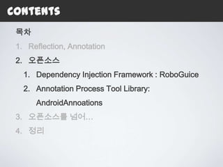 Contents
 목차
 1. Reflection, Annotation
 2. 오픈소스
   1. Dependency Injection Framework : RoboGuice
   2. Annotation Process Tool Library:
      AndroidAnnoations
 3. 오픈소스를 넘어…
 4. 정리
 
