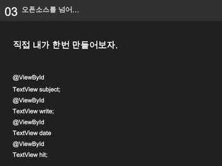 03   오픈소스를 넘어…




 직접 내가 한번 만들어보자.


 @ViewById
 TextView subject;
 @ViewById
 TextView write;
 @ViewById
 TextView date
 @ViewById
 TextView hit;
 