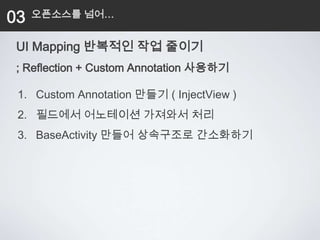 03   오픈소스를 넘어…


 UI Mapping 반복적인 작업 줄이기
 ; Reflection + Custom Annotation 사용하기

 1. Custom Annotation 만들기 ( InjectView )
 2. 필드에서 어노테이션 가져와서 처리
 3. BaseActivity 만들어 상속구조로 간소화하기
 