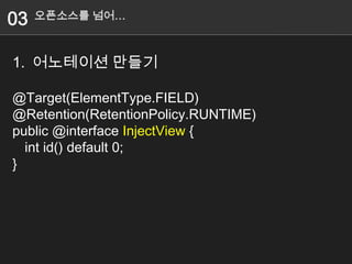 03   오픈소스를 넘어…



1. 어노테이션 만들기

@Target(ElementType.FIELD)
@Retention(RetentionPolicy.RUNTIME)
public @interface InjectView {
  int id() default 0;
}
 