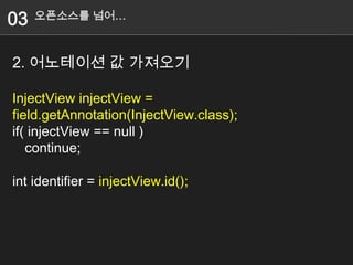 03   오픈소스를 넘어…



2. 어노테이션 값 가져오기

InjectView injectView =
field.getAnnotation(InjectView.class);
if( injectView == null )
   continue;

int identifier = injectView.id();
 