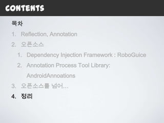 Contents
 목차
 1. Reflection, Annotation
 2. 오픈소스
   1. Dependency Injection Framework : RoboGuice
   2. Annotation Process Tool Library:
      AndroidAnnoations
 3. 오픈소스를 넘어…
 4. 정리
 