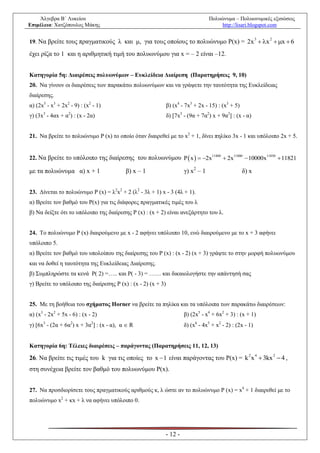 Άλγεβρα Β΄ Λυκείου                                                            Πολυώνυμα – Πολυωνυμικές εξισώσεις
Επιμέλεια: Χατζόπουλος Μάκης                                                           http://lisari.blogspot.com


19. Να βρείτε τους πραγματικούς λ και μ, για τους οποίους το πολυώνυμο P(x) = 2x  x  x  6
                                                                                                          3   2



έχει ρίζα το 1 και η αριθμητική τιμή του πολυωνύμου για x = – 2 είναι –12.


Κατηγορία 5η: Διαιρέσεις πολυωνύμων – Ευκλείδεια Διαίρεση (Παρατηρήσεις 9, 10)
20. Να γίνουν οι διαιρέσεις των παρακάτω πολυωνύμων και να γράψετε την ταυτότητα της Ευκλείδειας
διαίρεσης.
α) (2x5 - x3 + 2x2 - 9) : (x2 - 1)                            β) (x4 - 7x3 + 2x - 15) : (x3 + 5)
γ) (3x3 - 4αx + α2) : (x - 2α)                                δ) [7x3 - (9α + 7α2) x + 9α2] : (x - α)


21. Να βρείτε το πολυώνυμο Ρ (x) το οποίο όταν διαιρεθεί με το x2 + 1, δίνει πηλίκο 3x - 1 και υπόλοιπο 2x + 5.


22. Να βρείτε το υπόλοιπο της διαίρεσης του πολυωνύμου P  x   2x11888  2x11880  10000x11850  11821

με τα πολυώνυμα α) x + 1                  β) x – 1                    γ) x2 – 1                    δ) x


23. Δίνεται το πολυώνυμο Ρ (x) = λ2x2 + 2 (λ2 - 3λ + 1) x - 3 (4λ + 1).
α) Βρείτε τον βαθμό του Ρ(x) για τις διάφορες πραγματικές τιμές του λ
β) Να δείξτε ότι το υπόλοιπο της διαίρεσης Ρ (x) : (x + 2) είναι ανεξάρτητο του λ.


24. Το πολυώνυμο P (x) διαιρούμενο με x - 2 αφήνει υπόλοιπο 10, ενώ διαιρούμενο με το x + 3 αφήνει
υπόλοιπο 5.
α) Βρείτε τον βαθμό του υπολοίπου της διαίρεσης του Ρ (x) : (x - 2) (x + 3) γράψτε το στην μορφή πολυωνύμου
και να δοθεί η ταυτότητα της Ευκλείδειας Διαίρεσης.
β) Συμπληρώστε τα κενά Ρ( 2) =….. και Ρ( - 3) = …… και δικαιολογήστε την απάντησή σας
γ) Βρείτε το υπόλοιπο της διαίρεσης Ρ (x) : (x - 2) (x + 3)


25. Με τη βοήθεια του σχήματος Horner να βρείτε τα πηλίκα και τα υπόλοιπα των παρακάτω διαιρέσεων:
α) (x3 - 2x2 + 5x - 6) : (x - 2)                                      β) (2x5 - x4 + 6x2 + 3) : (x + 1)
γ) [6x3 - (2α + 6α2) x + 3α2] : (x - α), α  R                        δ) (x6 - 4x5 + x2 - 2) : (2x - 1)


Κατηγορία 6η: Τέλειες διαιρέσεις – παράγοντας (Παρατηρήσεις 11, 12, 13)

26. Να βρείτε τις τιμές του k για τις οποίες το x  1 είναι παράγοντας του P(x) = k x  3kx  4 ,
                                                                                                     2    4       2


στη συνέχεια βρείτε τον βαθμό του πολυωνύμου Ρ(x).


27. Να προσδιορίσετε τους πραγματικούς αριθμούς κ, λ ώστε αν το πολυώνυμο Ρ (x) = x4 + 1 διαιρεθεί με το
πολυώνυμο x2 + κx + λ να αφήνει υπόλοιπο 0.




                                                          - 12 -
 