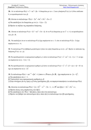 Άλγεβρα Β΄ Λυκείου                                                       Πολυώνυμα – Πολυωνυμικές εξισώσεις
Επιμέλεια: Χατζόπουλος Μάκης                                                      http://lisari.blogspot.com

28. Αν το πολυώνυμο Ρ(x) = x3 + αx2 + βx + 4 διαιρείται με το x - 2 και η διαίρεση Ρ (x): (x-1) δίνει υπόλοιπο
8, να προσδιοριστούν τα α, β.

29. Δίνεται το πολυώνυμο Ρ(x) = 2x 4  6x 3  5x 2  3x  2
α) Να αποδείξετε ότι διαιρείται με το ( x  1 )( x  2 )
β) Βρείτε το πηλίκο της παραπάνω διαίρεσης


30. Δίνεται το πολυώνυμο Ρ (x) = 2x3 + αx2 - 13x + β. Αν το Ρ (x) διαιρείται με το x2 - x - 6, να προσδιορίσετε
τα α, β  R.


31. Να αποδείξετε ότι αν το πολυώνυμο Ρ (x) έχει παράγοντα το x - 5, τότε το πολυώνυμο P (2x - 3) έχει
παράγοντα το x - 4.


32. Το πολυώνυμο Ρ (x) (βαθμού μεγαλύτερου ή ίσου του τρία) διαιρείται με το (x - ρ)3. Βρείτε το υπόλοιπο της
διαίρεσης Ρ (x) : (x - ρ).


33. Να προσδιοριστούν οι πραγματικοί αριθμοί κ, λ ώστε το πολυώνυμο P (x) = x3 - κx2 + (λ - 1) x + 5 να έχει
για παράγοντα το (x - 1) (x + 2).


34. Να προσδιοριστούν οι πραγματικοί αριθμοί α, β ώστε το πολυώνυμο P (x) = x3 - x2 - (3 + α) x + β + 10 να
έχει για παράγοντα το (x - 2)2.


35. Το πολυώνυμο Ρ(x) = x
                                  1       
                                         x  1 ,όπου v    και α, β                           x  1
                                                                                                           2
                                                                          , έχει παράγοντα το                  .
α) Να αποδείξετε ότι ν > 1.
β) Υπολογίστε τους πραγματικούς αριθμούς α, β
γ) Στην συνέχεια για τις τιμές α, β τους ερωτήματος (β), να παραγοντοποιήσετε το πολυώνυμο Ρ(x).


36. Δίνονται τα πολυώνυμα Ρ(x) =  x  1  x  2x  1 , v  και Q(x) = 2x  3x  x .
                                              2 2           *            3    2


α) Βρείτε όλους τους παράγοντες του Q(x).
β) Να αποδείξετε ότι: Ρ(x) = Q(x)π(x), όπου π(x) ένα πολυώνυμο.
γ) Βρείτε τον βαθμό του πολυωνύμου π(x), όπου π(x) το πολυώνυμο του (β) ερωτήματος.




                                                             - 13 -
 