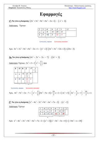Άλγεβρα Β΄ Λυκείου                                                                             Πολυώνυμα – Πολυωνυμικές εξισώσεις
Επιμέλεια: Χατζόπουλος Μάκης                                                                            http://lisari.blogspot.com



                                                 Εφαρμογές
1η. Να γίνει η διαίρεση:  2x 5  3x 4  8x 3  8x 2  2x  1 :                 x   2
                                                                                           2.

Απάντηση: Έχουμε
                                             2         3      -8      8       -2      1              -2
                                                            -4      -6      24      -4
                                             2         3      -12     2       22      -3


                                                 Συντελεστές πηλίκου       Συντελεστές υπολοίπου




Άρα 2x5  3x 4  8x3  8x 2  2x  1             x   2
                                                            2   2x 3  3x 2  12x  2    22x  3



2η. Να γίνει η διαίρεση  4x 4  5x 3  2x  7  :  2x 2  3

                                     3
Απάντηση: Έχουμε, 2x 2  3  2  x 2   , άρα
                                     2
        4     -5 0       2     -7        3
                                     -
                                         2
                  -6   15    9
                          2
        4     -5 -6      19    2
                          2

   Συντελεστές πηλίκου   Συντελεστές υπολοίπου

                                  3                                                        19
Άρα, 4x 4  5x 3  2x  7   x 2    4x 2  5x  6   x  2   2x 2  3  2x 2  x  3   x  2.
                                                         19                           5
                                  2                     2                          2        2


3η: Να γίνει η διαίρεση  x 6  4x 5  3x 4  9x 3  6x 2  7x  2  :                    x   3
                                                                                                    2

Απάντηση: Έχουμε
                                                 1         -4 -3 9 -6 7 -2 2
                                                            2 -8 -6 22
                                                 1         -4 -3 11 -14 1 20


Άρα x 6  4x 5  3x 4  9x 3  6x 2  7x  2   x 3  2  x 3  4x 2  3x  11   14x 2  x  20 




                                                                     - 22 -
 