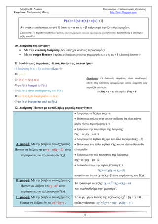 Άλγεβρα Β΄ Λυκείου                                                                    Πολυώνυμα – Πολυωνυμικές εξισώσεις
Επιμέλεια: Χατζόπουλος Μάκης                                                                   http://lisari.blogspot.com


                                              P  x   δ  x   π  x   υ  x  1

    Αν αντικαταστήσουμε στην (1) όπου x = α και x = β παίρνουμε την ζητούμενη σχέση.
    Σημείωση: Το παραπάνω αποτελεί μέθοδος όταν γνωρίζουμε το υπόλοιπο της διαίρεσης και ισχύει για περισσότερες ή λιγότερες
    ρίζες του δ(x).


10. Διαίρεση πολυωνύμων
     Με την κλασική διαίρεση (δεν υπάρχει κανένας περιορισμός)
     Με το σχήμα Horner ( πρέπει ο διαιρέτης να είναι της μορφής x ± α ή ax  b (Βασική άσκηση))

11. Ισοδύναμες εκφράσεις τέλειας διαίρεσης πολυωνύμων
Η διαίρεση Ρ(x) : δ(x) είναι τέλεια 
υ=0
                                                                     Σημείωση: Οι διπλανές εκφράσεις είναι ισοδύναμες
 Ρ(x) = δ(x) π(x)
                                                                     οπότε στις ασκήσεις εφαρμόζουμε όποια έκφραση μας
το δ(x) διαιρεί το Ρ(x)
                                                                     ταιριάζει καλύτερα.
το δ(x) είναι παράγοντας του Ρ(x)                                              Αν δ(x) = x – α, τότε ισχύει: Ρ(α) = 0
το Ρ(x) έχει παράγοντα το δ(x)
το Ρ(x) διαιρείται από το δ(x)
12. Διαίρεση Horner με κατάλληλες μορφές παραγόντων
                                                          Διαιρούμε το Ρ(χ) με το χ –α
                                                          Βρίσκουμε πηλίκο π(χ) και το υπόλοιπο θα είναι πάντα
                                                         μηδέν (λόγω παρατήρησης 11)
                                                          Γράφουμε την ταυτότητα της διαίρεσης:
                                                         Ρ(χ) = π(χ)(χ – α) (1)
                                                          Διαιρούμε το πηλίκο π(χ) με τον άλλο παράγοντα (χ – β)
 Α΄ μορφή: Με την βοήθεια του σχήματος                    Βρίσκουμε ένα άλλο πηλίκο π΄(χ) και το νέο υπόλοιπο θα
Horner να δείξετε ότι το (χ – α)(χ – β) είναι            είναι μηδέν
     παράγοντας του πολυωνύμου Ρ(χ)                       Γράφουμε την νέα ταυτότητα της διαίρεσης:
                                                         π(χ)= π΄(χ)(χ – β) (2)
                                                          Αντικαθιστούμε την σχέση (2) στην (1):
                                                                                 Ρ(χ)=π΄(χ)(χ –α )(χ – β)
                                                         που φαίνεται ότι το (χ –α )(χ –β) είναι παράγοντας του Ρ(χ).
 Β΄ μορφή: Με την βοήθεια του σχήματος
                                        2
                                                         Το γράφουμε ως εξής: (χ –α)2 =(χ –α)(χ – α)
     Horner να δείξετε ότι (χ –α) είναι
                                                         και ακολουθούμε την μορφή α΄.
     παράγοντας του πολυωνύμου Ρ(χ)
 Γ΄ μορφή: Με την βοήθεια του σχήματος                   Έστω ρ1 , ρ2 οι λύσεις της εξίσωσης αχ2 + βχ + γ = 0 ,
    Horner να δείξετε ότι το αχ2+βχ+γ ,                  οπότε γράφεται: αχ2+βχ+γ = α(χ – ρ1)(χ – ρ2)


                                                                 -5-
 