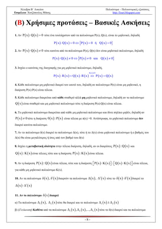 Άλγεβρα Β΄ Λυκείου                                                                Πολυώνυμα – Πολυωνυμικές εξισώσεις
Επιμέλεια: Χατζόπουλος Μάκης                                                               http://lisari.blogspot.com



(Β) Χρήσιμες προτάσεις – Βασικές Ασκήσεις
1. Αν P  x   Q  x   0 τότε ένα τουλάχιστον από τα πολυώνυμα P(x), Q(x), είναι το μηδενικό, δηλαδή

                                                            
                                    P  x   Q  x   0  P  x   0 ή Q  x   0

2. Αν P  x   Q  x   0 τότε κανένα από τα πολυώνυμα P(x), Q(x) δεν είναι μηδενικό πολυώνυμο, δηλαδή

                                                          
                                  P  x   Q  x   0  P  x   0 και Q  x   0

3. Ισχύει ο κανόνας της διαγραφής για μη μηδενικό πολυώνυμο, δηλαδή,
                                                                     K x 0
                                    Px  R x  Qx  R x  Px  Qx

4. Κάθε πολυώνυμο μη μηδενικό διαιρεί τον εαυτό του, δηλαδή αν πολυώνυμο P(x) είναι μη μηδενικό, η
διαίρεση P(x):P(x) είναι τέλεια.

5. Κάθε πολυώνυμο διαιρείται από κάθε σταθερό αλλά μη μηδενικό πολυώνυμο, δηλαδή αν τo πολυώνυμο

Q  x  είναι σταθερό και μη μηδενικό πολυώνυμο τότε η διαίρεση P(x):Q(x) είναι τέλεια.

6. Το μηδενικό πολυώνυμο διαιρείται από κάθε μη μηδενικό πολυώνυμο και δίνει πηλίκο μηδέν, δηλαδή αν
P  x   0 τότε η διαίρεση 0  x  : P  x  είναι τέλεια με π(x) =0. Αντίστροφα, το μηδενικό πολυώνυμο δεν
διαιρεί κανένα πολυώνυμο.

7. Αν το πολυώνυμο δ(x) διαιρεί το πολυώνυμο Δ(x), τότε ή το Δ(x) είναι μηδενικό πολυώνυμο ή ο βαθμός του
Δ(x) θα είναι μεγαλύτερος ή ίσος από τον βαθμό του δ(x)

8. Ισχύει η μεταβατική ιδιότητα στην τέλεια διαίρεση, δηλαδή, αν οι διαιρέσεις P  x  : Q  x  και

Q  x  : K  x  είναι τέλειες τότε και η διαίρεση P  x  : K  x  είναι τέλεια.

9. Αν η διαίρεση P  x  : Q  x  είναι τέλεια, τότε και η διαίρεση P  x   K  x  : Q  x   K  x  είναι τέλεια,
                                                                                                          
για κάθε μη μηδενικό πολυώνυμο K(x).

10. Αν τα πολυώνυμα δ  x  , δ  x  διαιρούν τα πολυώνυμα Δ  x  , Δ  x  τότε το δ  x   δ  x  διαιρεί το

Δ  x   Δ  x 

11. Αν το πολυώνυμο δ  x  διαιρεί

α) Τα πολυώνυμα Δ1  x  , Δ 2  x  τότε θα διαιρεί και το πολυώνυμο Δ1  x   Δ 2  x 

β) (Γενίκευση) Καθένα από τα πολυώνυμα Δ1  x  ,Δ 2  x  ,...,Δ v  x  τότε το δ(x) διαιρεί και τα πολυώνυμα


                                                                 -8-
 