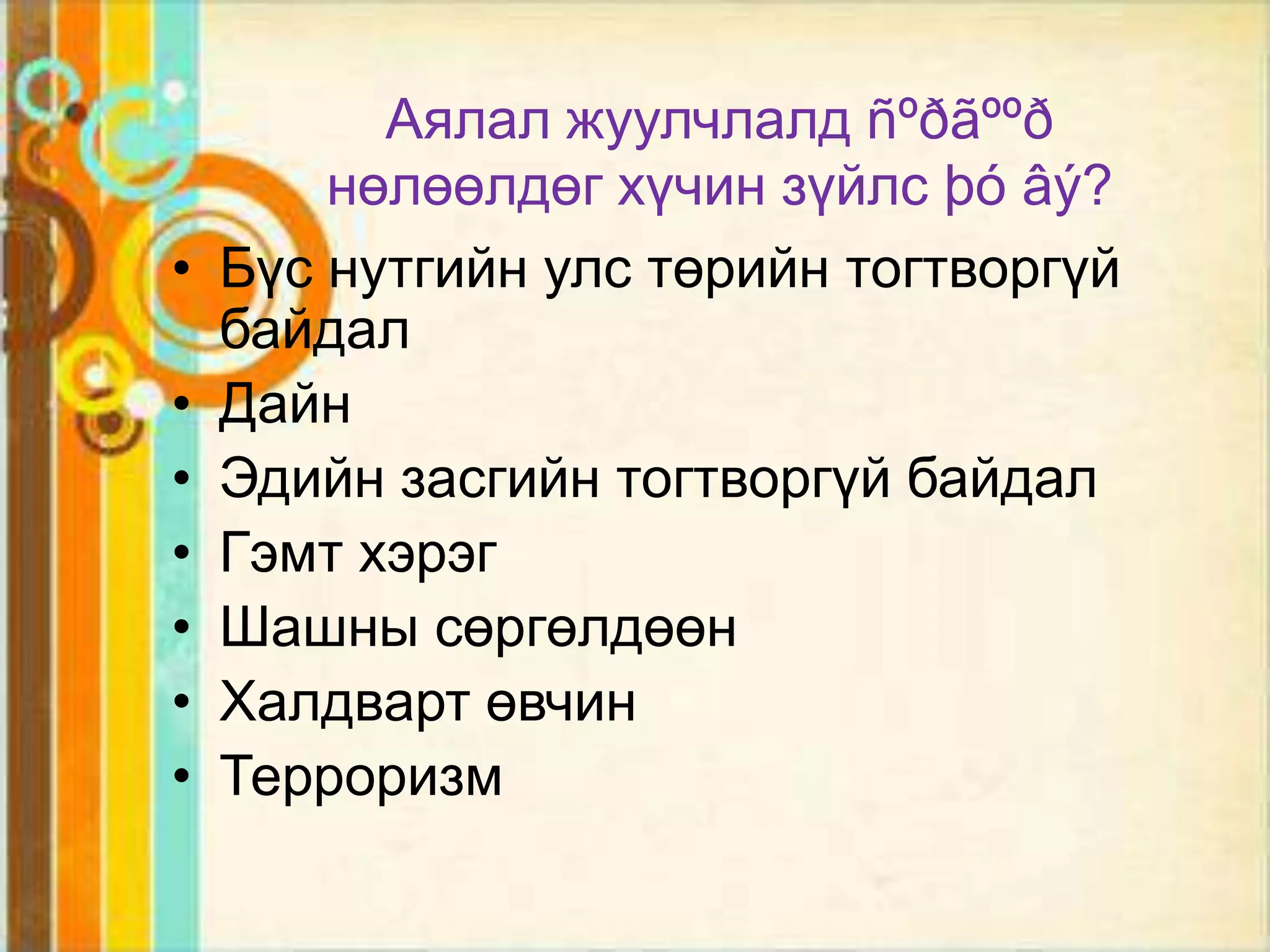 Аялал жуулчлалд ñºðãººð
        нөлөөлдөг хүчин зүйлс þó âý?
•   Бүс нутгийн улс төрийн тогтворгүй
    байдал
•   Дайн
•   Эдийн засгийн тогтворгүй байдал
•   Гэмт хэрэг
•   Шашны сөргөлдөөн
•   Халдварт өвчин
•   Терроризм
 