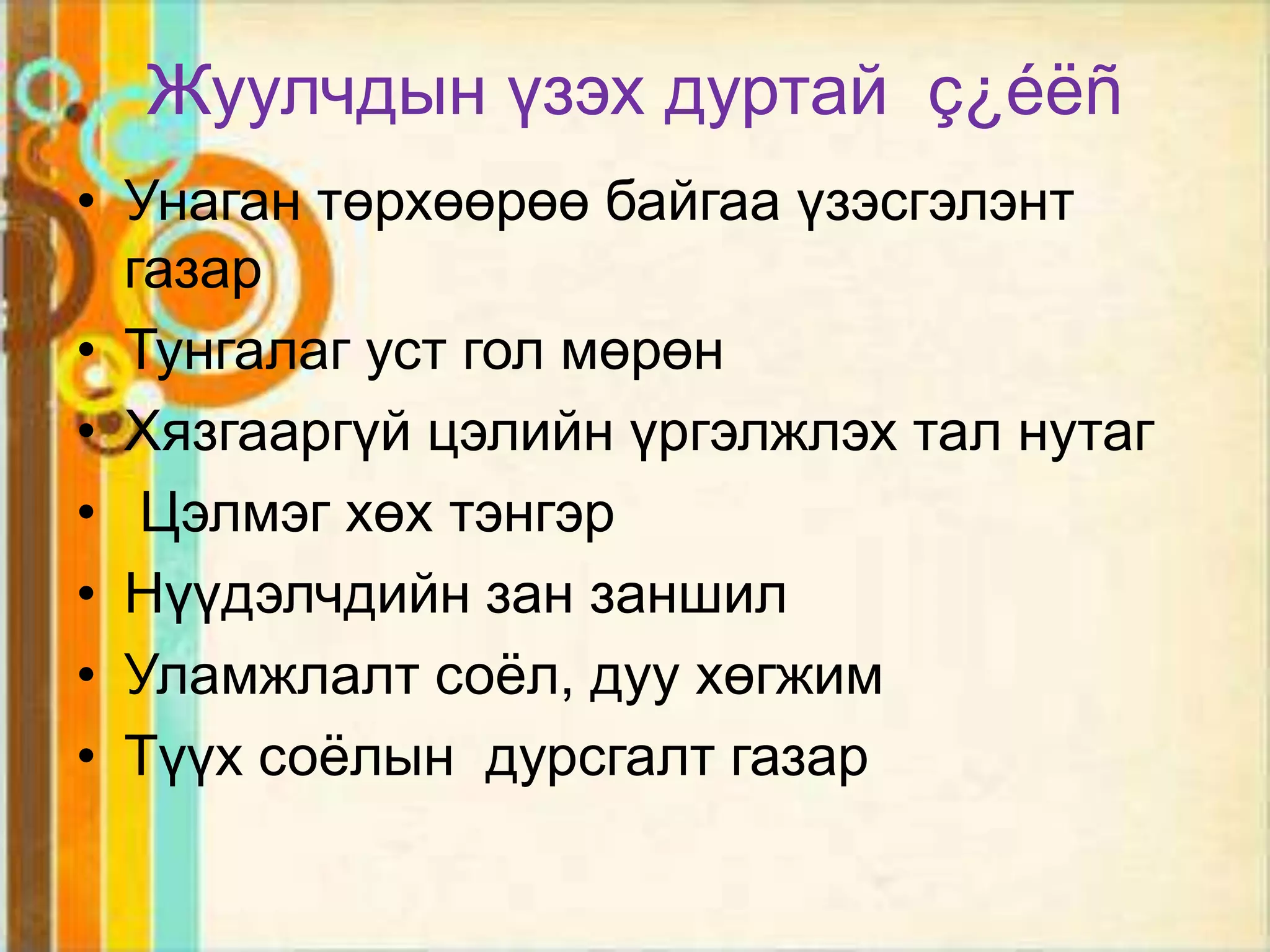 Жуулчдын үзэх дуртай ç¿éëñ
• Унаган төрхөөрөө байгаа үзэсгэлэнт
  газар
• Тунгалаг уст гол мөрөн
• Хязгааргүй цэлийн үргэлжлэх тал нутаг
• Цэлмэг хөх тэнгэр
• Нүүдэлчдийн зан заншил
• Уламжлалт соѐл, дуу хөгжим
• Түүх соѐлын дурсгалт газар
 
