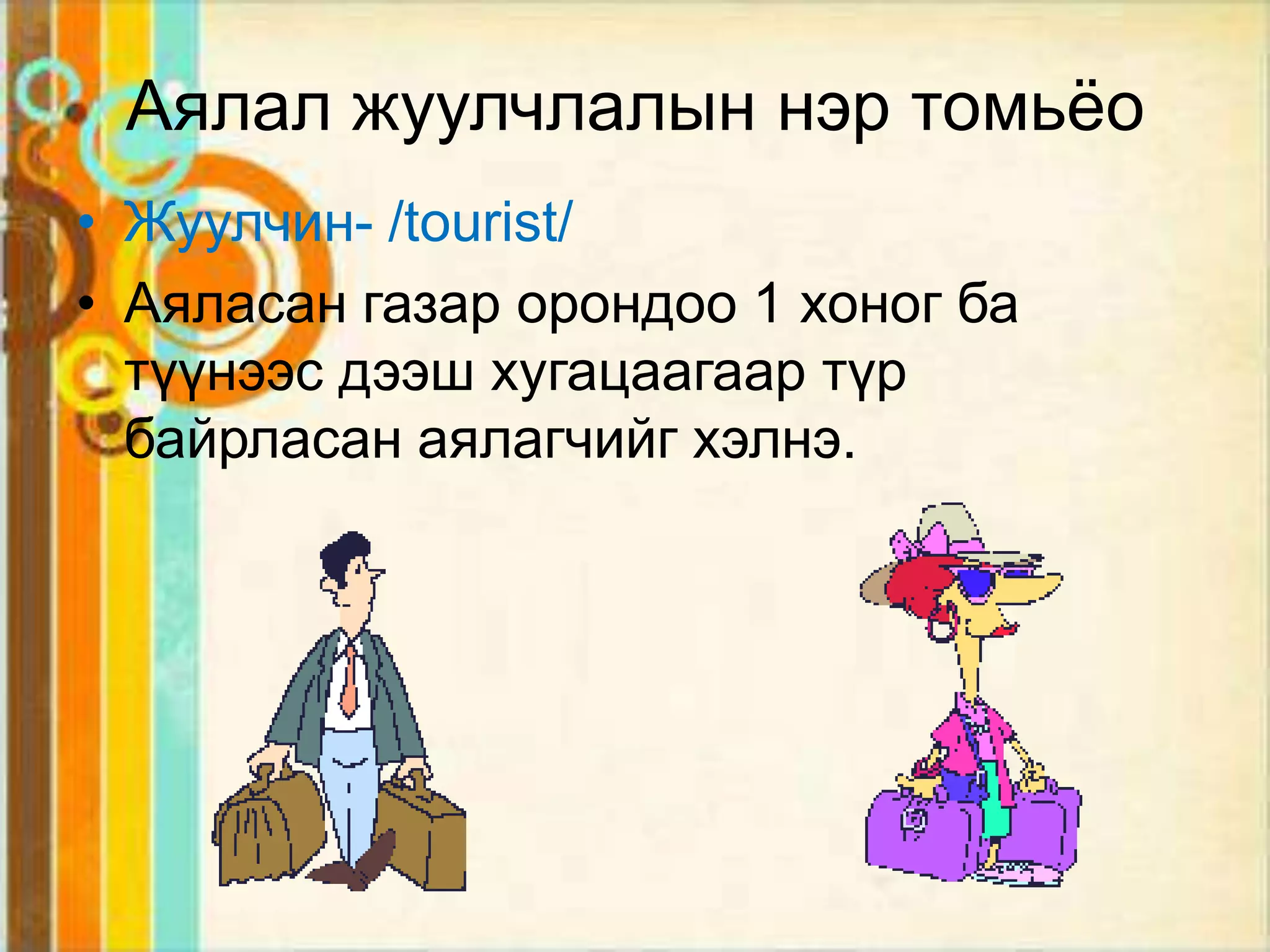 Аялал жуулчлалын нэр томьѐо
• Жуулчин- /tourist/
• Аяласан газар орондоо 1 хоног ба
  түүнээс дээш хугацаагаар түр
  байрласан аялагчийг хэлнэ.
 