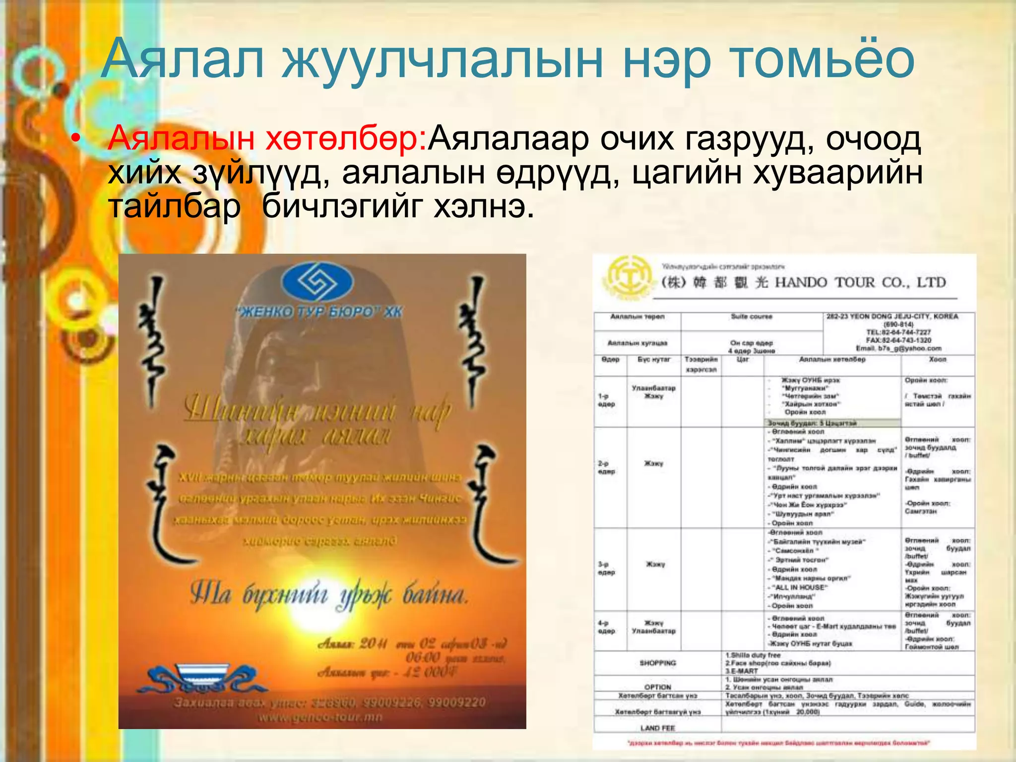 Аялал жуулчлалын нэр томьѐо
• Аялалын хөтөлбөр:Аялалаар очих газрууд, очоод
  хийх зүйлүүд, аялалын өдрүүд, цагийн хуваарийн
  тайлбар бичлэгийг хэлнэ.
 