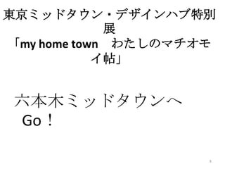東京ミッドタウン・デザインハブ特別
             展
「my home town わたしのマチオモ
            イ帖」


 六本木ミッドタウンへ
 Go！

                     8
 