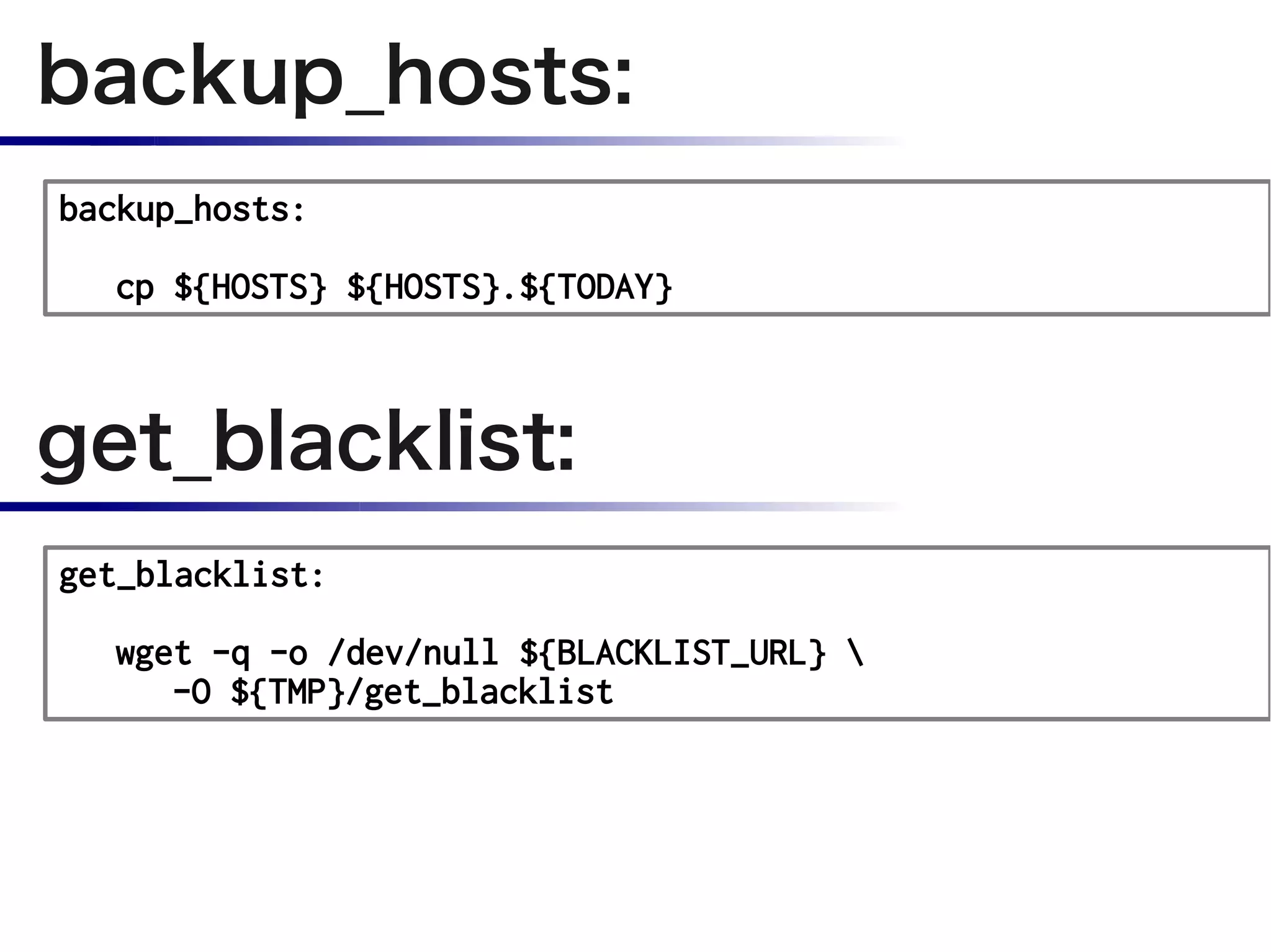 backup_hosts:
backup_hosts:

  cp ${HOSTS} ${HOSTS}.${TODAY}



get_blacklist:
get_blacklist:

  wget -q -o /dev/null ${BLACKLIST_URL} 
     -O ${TMP}/get_blacklist
 