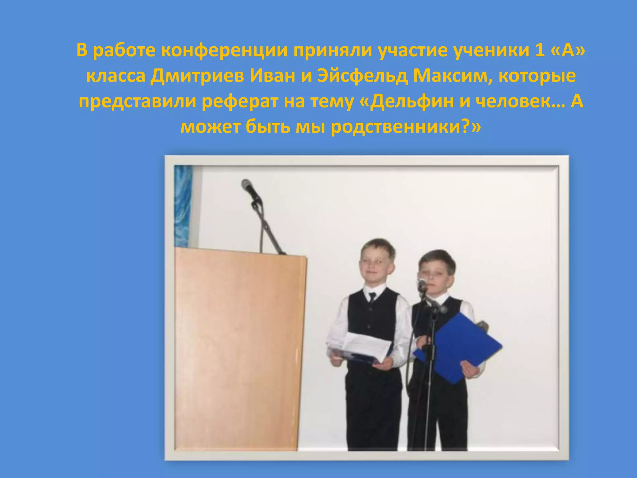 В работе конференции приняли участие ученики 1 «А»
 класса Дмитриев Иван и Эйсфельд Максим, которые
представили реферат на тему «Дельфин и человек… А
           может быть мы родственники?»
 
