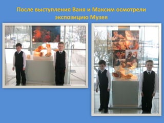 После выступления Ваня и Максим осмотрели
            экспозицию Музея
 