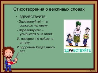 Стихотворения о вежливых словах
 • ЗДРАВСТВУЙТЕ.
  - Здравствуйте! – ты
    скажешь человеку.
  - Здравствуйте! –
    улыбнется он в ответ.
  И, наверно, не пойдет в
    аптеку.
  И здоровым будет много
    лет.
 