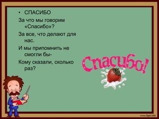 • СПАСИБО
За что мы говорим
  «Спасибо»?
За все, что делают для
  нас.
И мы припомнить не
  смогли бы-
Кому сказали, сколько
  раз?
 