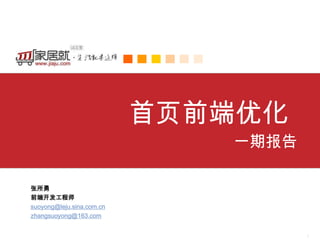 首页前端优化
                                        一期报告

          张所勇
          前端开发工程师
          suoyong@leju.sina.com.cn
          zhangsuoyong@163.com


LEJU Confidential                              1
 