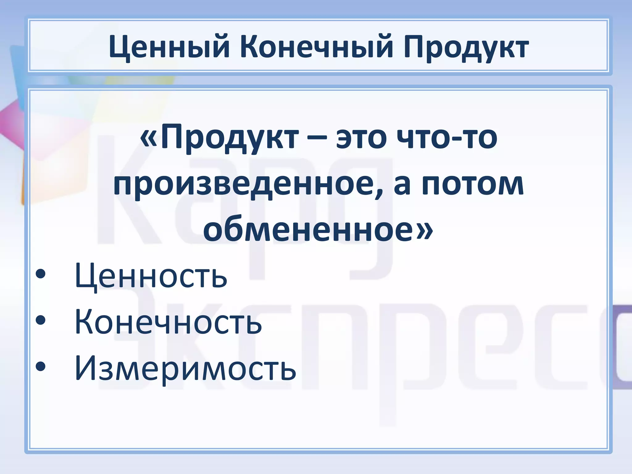 Ценный Конечный Продукт

     «Продукт – это что-то
    произведенное, а потом
         обмененное»
• Ценность
• Конечность
• Измеримость
 