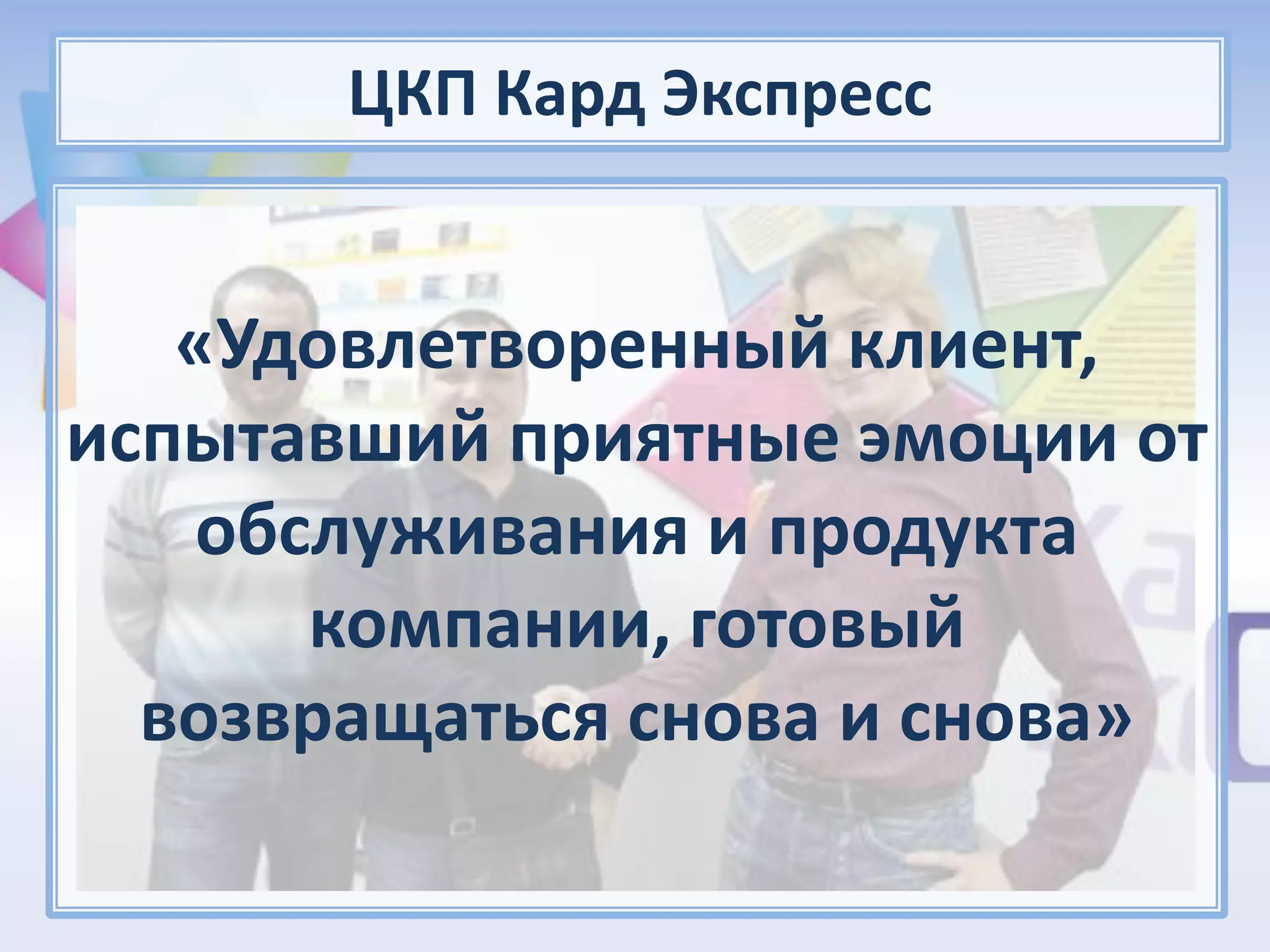 ЦКП Кард Экспресс


   «Удовлетворенный клиент,
испытавший приятные эмоции от
   обслуживания и продукта
      компании, готовый
  возвращаться снова и снова»
 