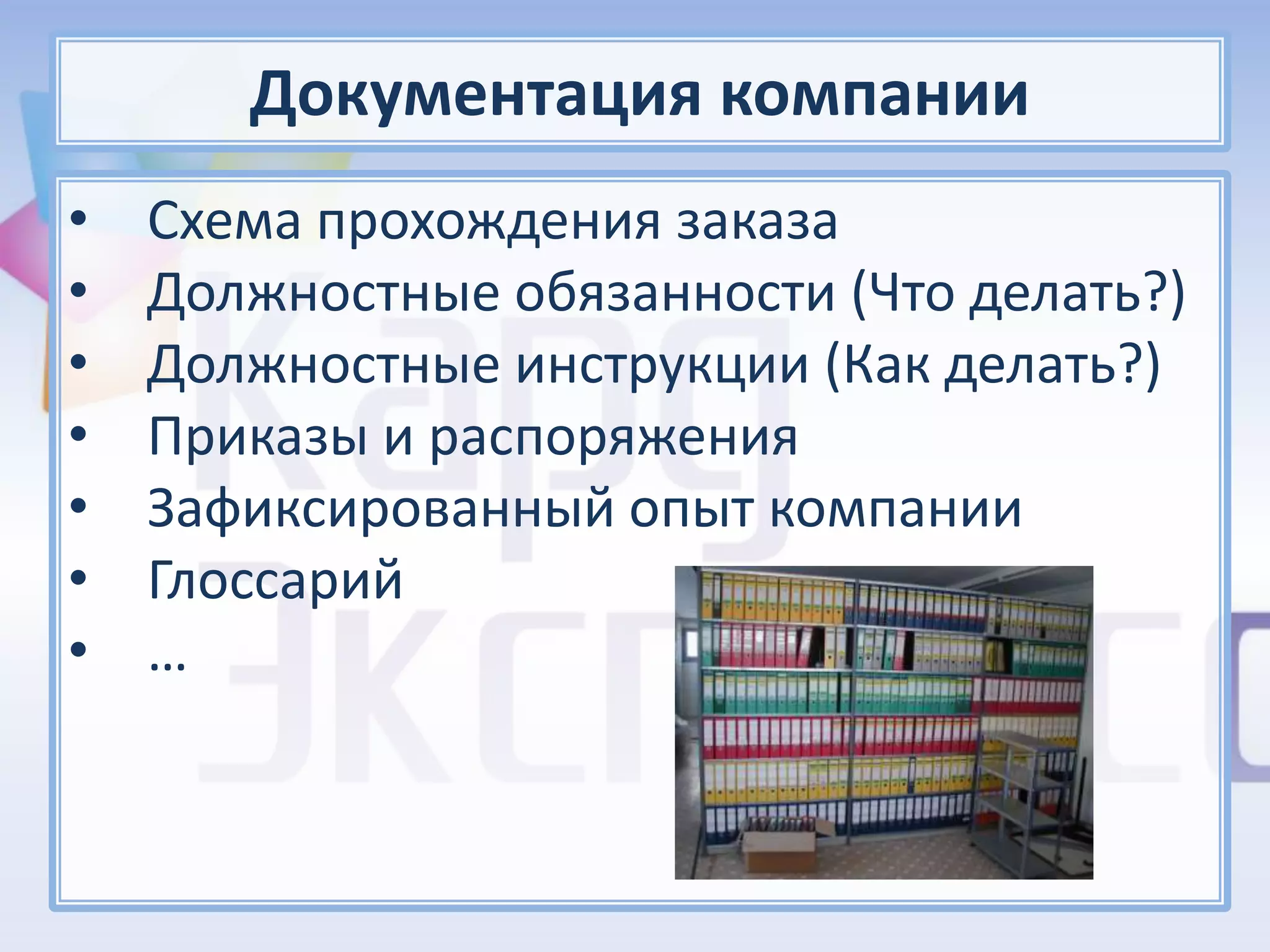 Документация компании
•   Схема прохождения заказа
•   Должностные обязанности (Что делать?)
•   Должностные инструкции (Как делать?)
•   Приказы и распоряжения
•   Зафиксированный опыт компании
•   Глоссарий
•   …
 