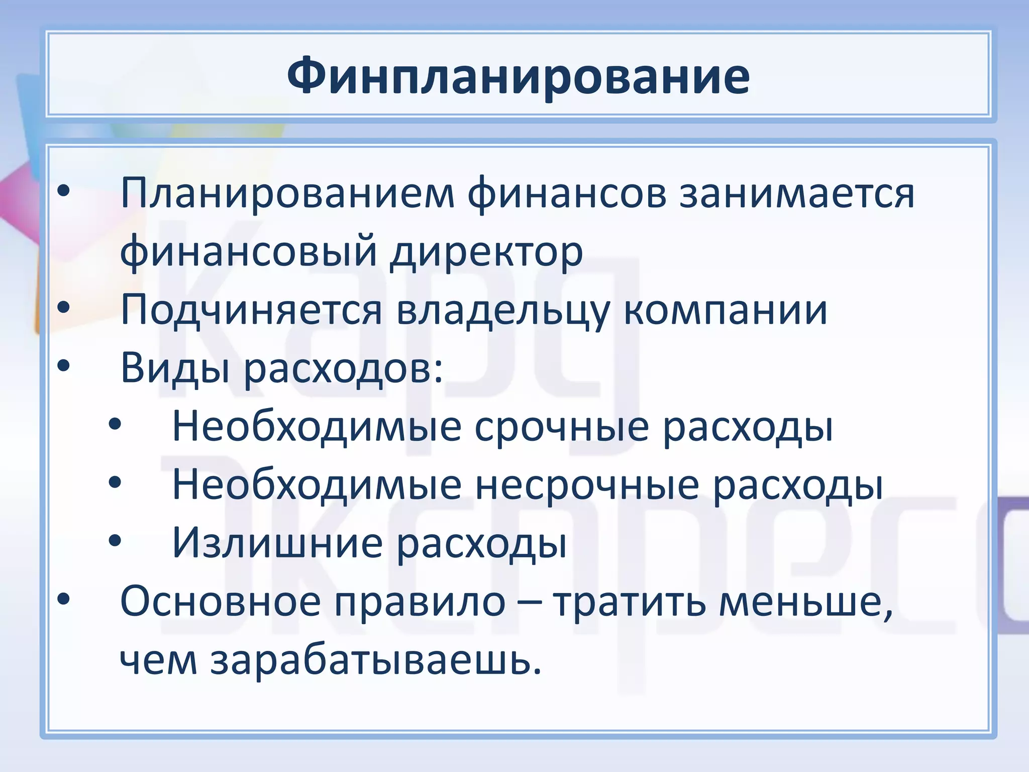 Финпланирование
• Планированием финансов занимается
   финансовый директор
• Подчиняется владельцу компании
• Виды расходов:
  • Необходимые срочные расходы
  • Необходимые несрочные расходы
  • Излишние расходы
• Основное правило – тратить меньше,
   чем зарабатываешь.
 