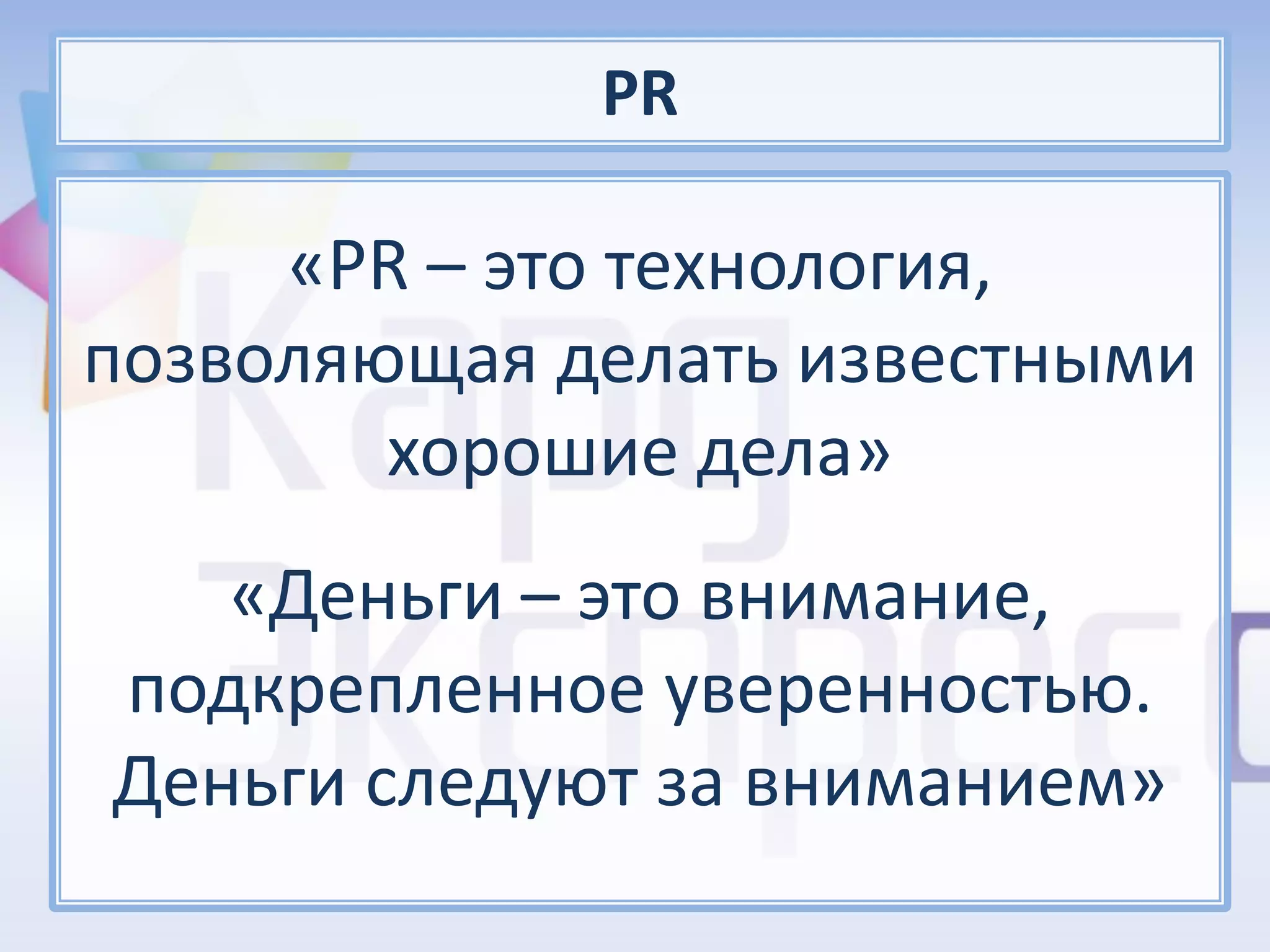 PR

     «PR – это технология,
позволяющая делать известными
        хорошие дела»
   «Деньги – это внимание,
подкрепленное уверенностью.
Деньги следуют за вниманием»
 