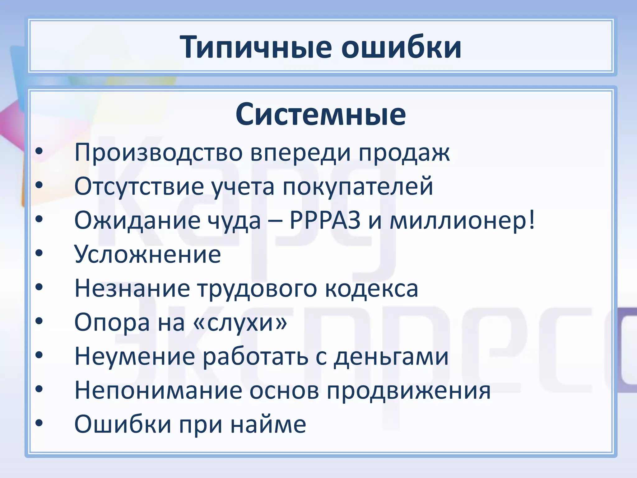 Типичные ошибки
               Системные
•   Производство впереди продаж
•   Отсутствие учета покупателей
•   Ожидание чуда – РРРАЗ и миллионер!
•   Усложнение
•   Незнание трудового кодекса
•   Опора на «слухи»
•   Неумение работать с деньгами
•   Непонимание основ продвижения
•   Ошибки при найме
 