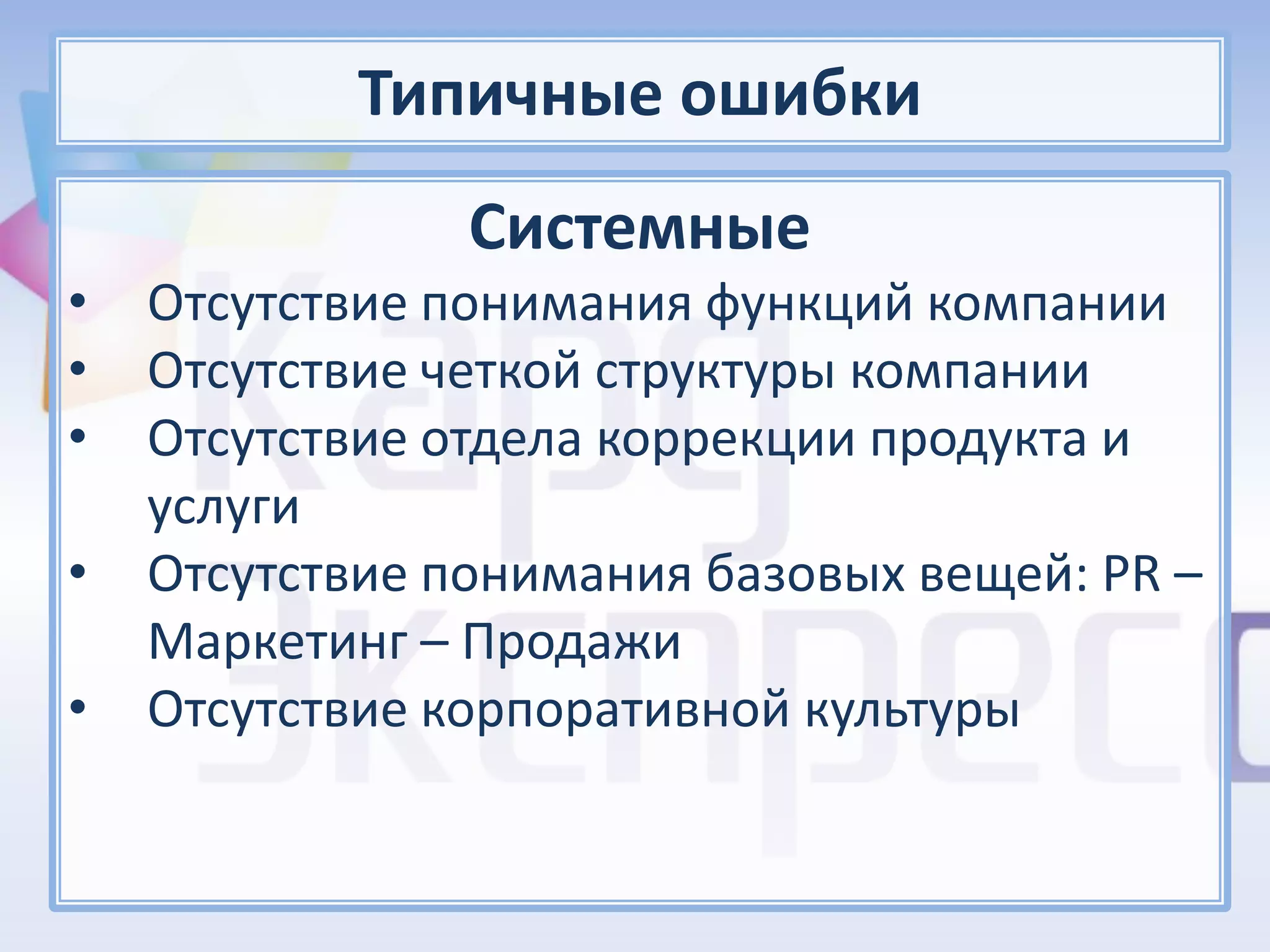 Типичные ошибки
                Системные
•   Отсутствие понимания функций компании
•   Отсутствие четкой структуры компании
•   Отсутствие отдела коррекции продукта и
    услуги
•   Отсутствие понимания базовых вещей: PR –
    Маркетинг – Продажи
•   Отсутствие корпоративной культуры
 
