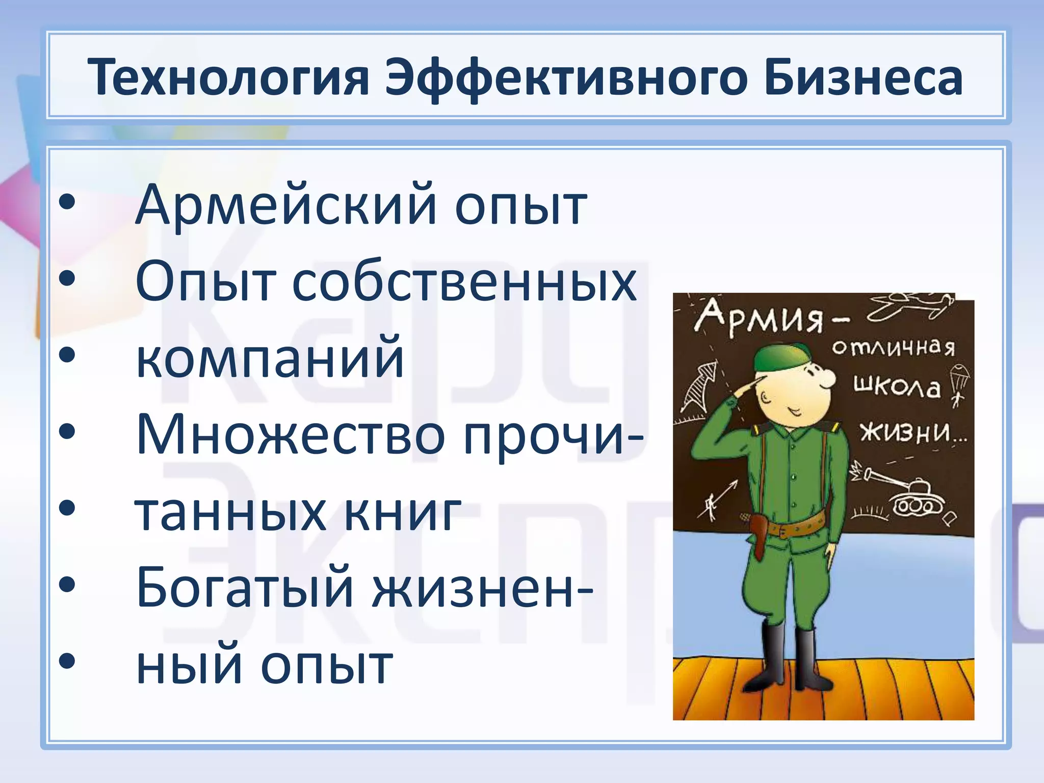 Технология Эффективного Бизнеса

•    Армейский опыт
•    Опыт собственных
•    компаний
•    Множество прочи-
•    танных книг
•    Богатый жизнен-
•    ный опыт
 
