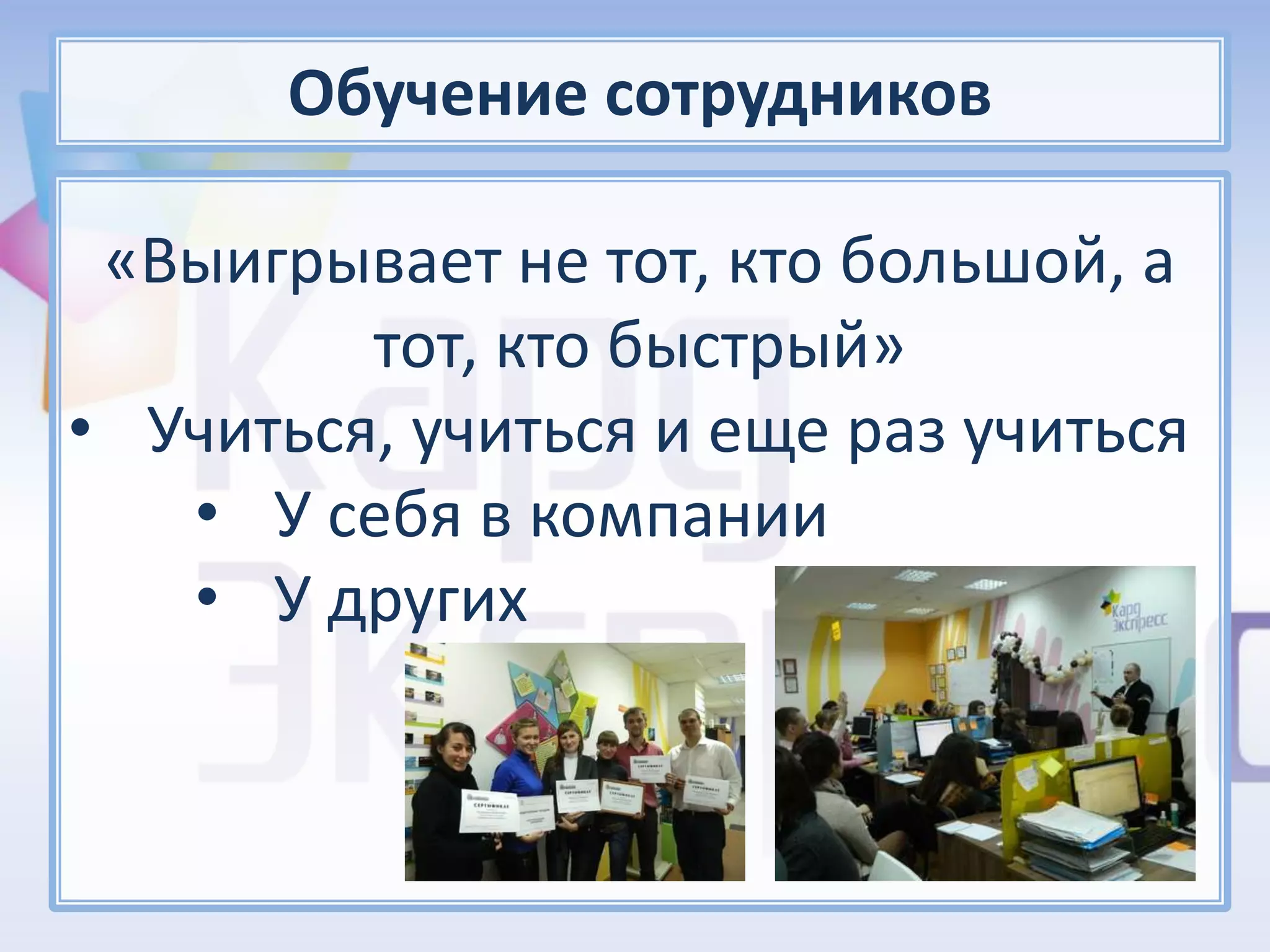 Обучение сотрудников

 «Выигрывает не тот, кто большой, а
         тот, кто быстрый»
• Учиться, учиться и еще раз учиться
   • У себя в компании
   • У других
 