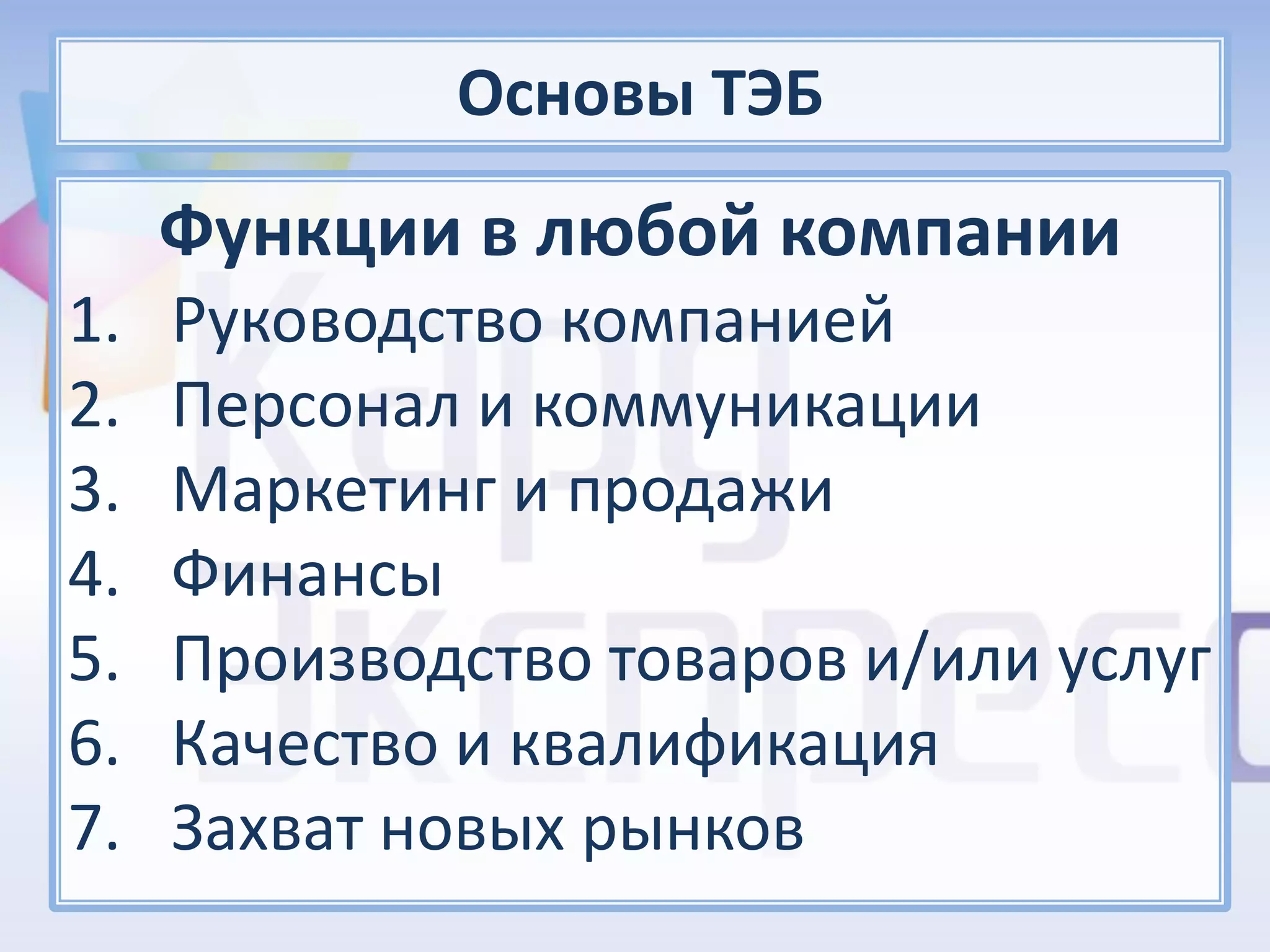 Основы ТЭБ
     Функции в любой компании
1.   Руководство компанией
2.   Персонал и коммуникации
3.   Маркетинг и продажи
4.   Финансы
5.   Производство товаров и/или услуг
6.   Качество и квалификация
7.   Захват новых рынков
 