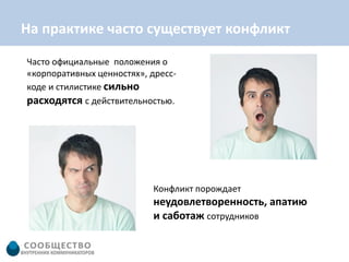 На практике часто существует конфликт

Часто официальные положения о
«корпоративных ценностях», дресс-
коде и стилистике сильно
расходятся с действительностью.




                           Конфликт порождает
                           неудовлетворенность, апатию
                           и саботаж сотрудников
 