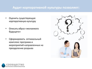 Аудит корпоративной культуры позволяет:

• Оценить существующую
  корпоративную культуру

• Описать образ «желаемого
  будущего»

• Сформировать оптимальный
  комплекс программ и
  мероприятий направленных на
  преодоление разрыва
 