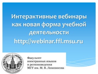 Интерактивные вебинары
как новая форма учебной
       деятельности
 http://webinar.ffl.msu.ru
 